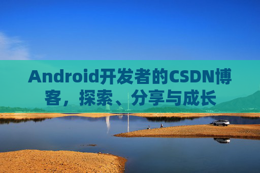 Android开发者的CSDN博客，探索、分享与成长